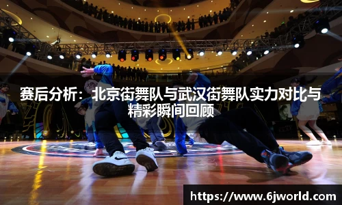 赛后分析:北京街舞队与武汉街舞队实力对比与精彩瞬间回顾